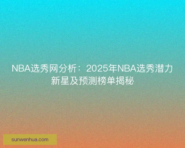 NBA选秀网分析：2025年NBA选秀潜力新星及预测榜单揭秘