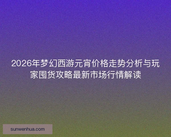 2026年梦幻西游元宵价格走势分析与玩家囤货攻略最新市场行情解读