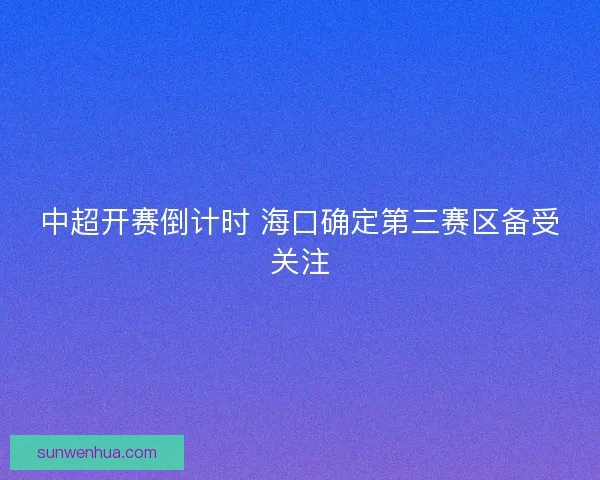 中超开赛倒计时 海口确定第三赛区备受关注