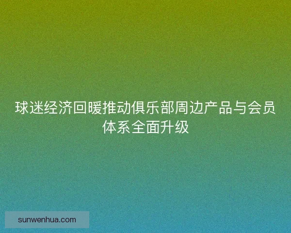 球迷经济回暖推动俱乐部周边产品与会员体系全面升级