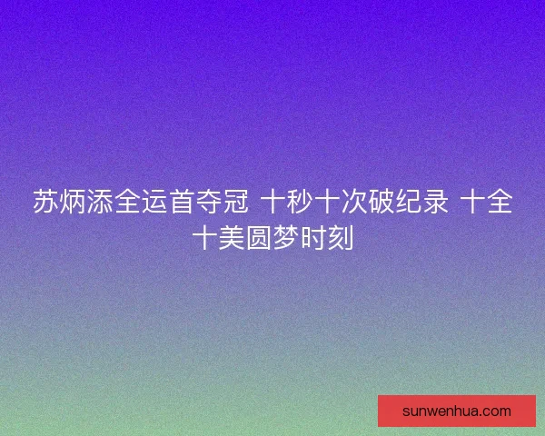 苏炳添全运首夺冠 十秒十次破纪录 十全十美圆梦时刻