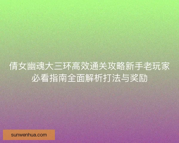 倩女幽魂大三环高效通关攻略新手老玩家必看指南全面解析打法与奖励
