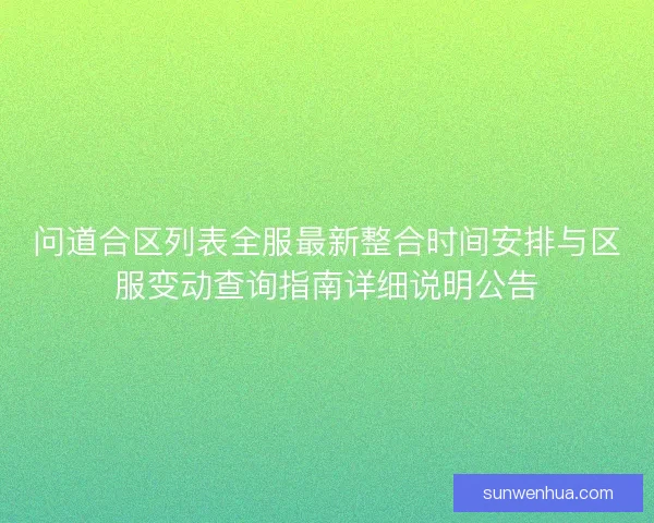 问道合区列表全服最新整合时间安排与区服变动查询指南详细说明公告