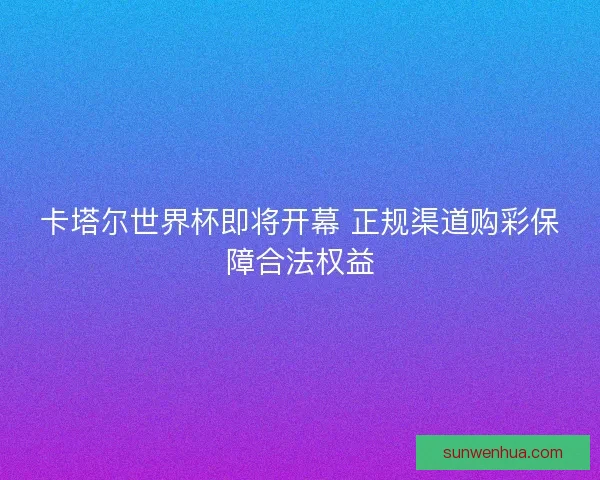 卡塔尔世界杯即将开幕 正规渠道购彩保障合法权益