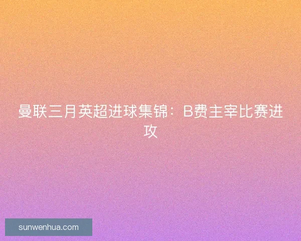 曼联三月英超进球集锦：B费主宰比赛进攻