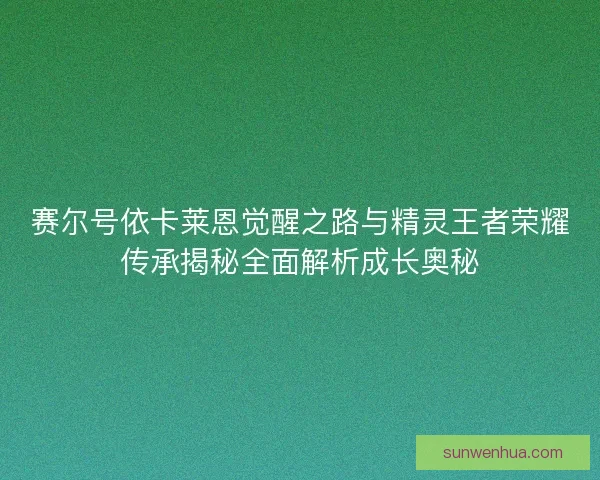 赛尔号依卡莱恩觉醒之路与精灵王者荣耀传承揭秘全面解析成长奥秘