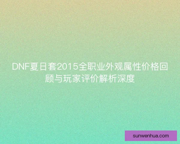 DNF夏日套2015全职业外观属性价格回顾与玩家评价解析深度