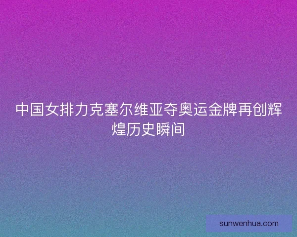 中国女排力克塞尔维亚夺奥运金牌再创辉煌历史瞬间