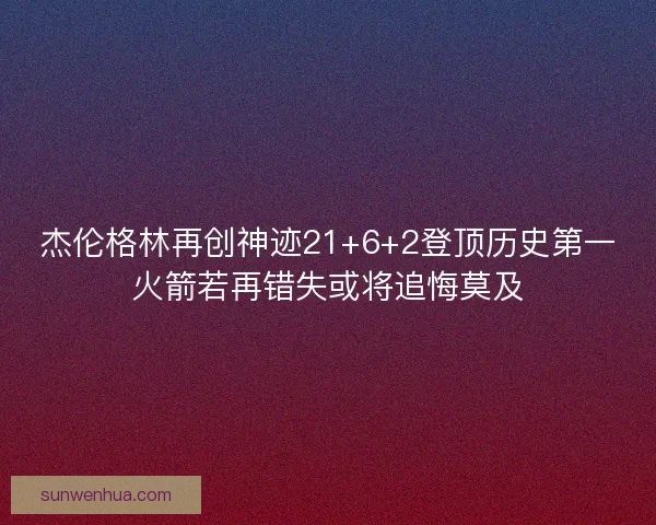 杰伦格林再创神迹21+6+2登顶历史第一火箭若再错失或将追悔莫及