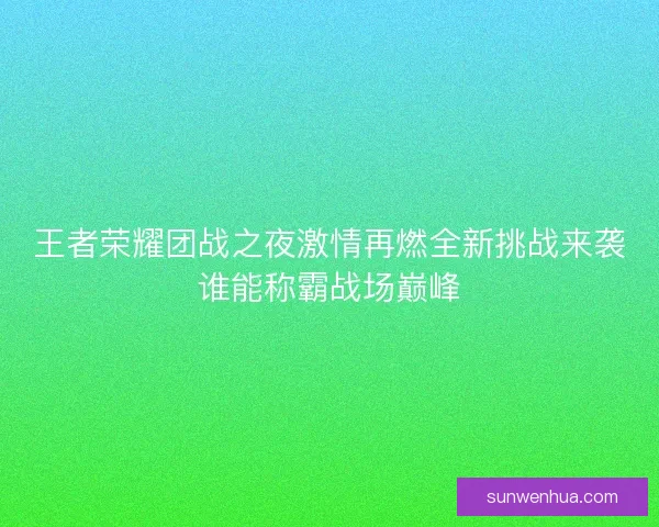 王者荣耀团战之夜激情再燃全新挑战来袭谁能称霸战场巅峰