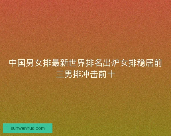 中国男女排最新世界排名出炉女排稳居前三男排冲击前十
