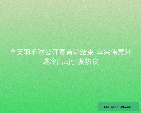 全英羽毛球公开赛首轮结束 李宗伟意外爆冷出局引发热议
