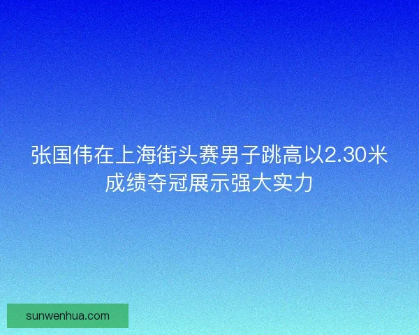 张国伟在上海街头赛男子跳高以2.30米成绩夺冠展示强大实力